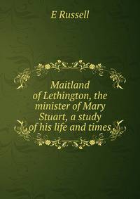 Maitland of Lethington, the minister of Mary Stuart, a study of his life and times