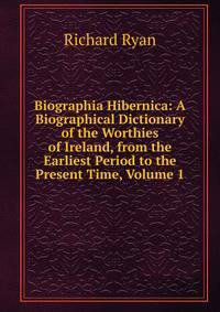 Biographia Hibernica: A Biographical Dictionary of the Worthies of Ireland, from the Earliest Period to the Present Time, Volume 1