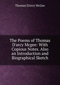 The Poems of Thomas D'arcy Mcgee: With Copious Notes. Also an Introduction and Biographical Sketch