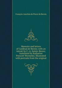 Memoirs and letters of Cardinal de Bernis; with an introd. by C.-A. Sainte-Beuve; translated by Katharine Prescott Wormeley. Illustrated with portraits from the original