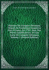 Histoire De L'empire Ottoman, Depuis Sa Fondation Jusqu? La Paix D'yassy, En 1792: Avec Des Pi?ces Justificatives, Et Une Carte De L'empire Ottoman, Volume 1 (French Edition)
