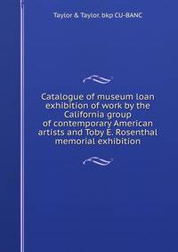 Catalogue of museum loan exhibition of work by the California group of contemporary American artists and Toby E. Rosenthal memorial exhibition