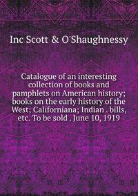 Catalogue of an interesting collection of books and pamphlets on American history; books on the early history of the West; Californiana; Indian . bills, etc. To be sold . June 10, 1919