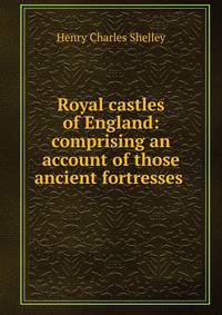 Royal castles of England: comprising an account of those ancient fortresses .