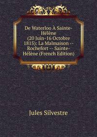 De Waterloo A Sainte-Helene (20 Juin-16 Octobre 1815): La Malmaison -- Rochefort -- Sainte-Helene (French Edition)