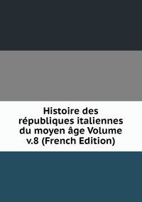Histoire des republiques italiennes du moyen age Volume v.8 (French Edition)