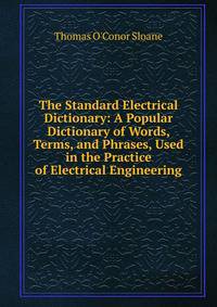 The Standard Electrical Dictionary: A Popular Dictionary of Words, Terms, and Phrases, Used in the Practice of Electrical Engineering