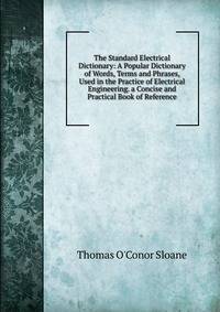 The Standard Electrical Dictionary: A Popular Dictionary of Words, Terms and Phrases, Used in the Practice of Electrical Engineering. a Concise and Practical Book of Reference