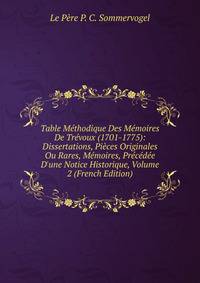 Table M?thodique Des M?moires De Tr?voux (1701-1775): Dissertations, Pi?ces Originales Ou Rares, M?moires, Pr?c?d?e D'une Notice Historique, Volume 2 (French Edition)