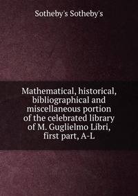 Mathematical, historical, bibliographical and miscellaneous portion of the celebrated library of M. Guglielmo Libri, first part, A-L