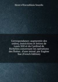 Correspondance; augment?e des ordres, instrictions et lettres de Louis XIII et du Cardinal de Richelieu concernant les op?rations des flottes . d'une introd. par Eug?ne Sue (French Edition)