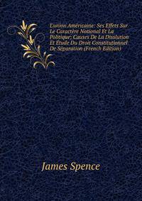 L'union Am?ricaine: Ses Effets Sur Le Caract?re National Et La Politique; Causes De La Disslution Et ?tude Du Droit Constitutionnel De S?paration (French Edition)