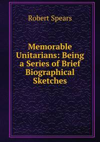 Memorable Unitarians: Being a Series of Brief Biographical Sketches