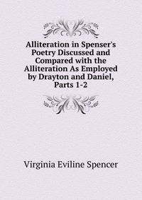 Alliteration in Spenser's Poetry Discussed and Compared with the Alliteration As Employed by Drayton and Daniel, Parts 1-2