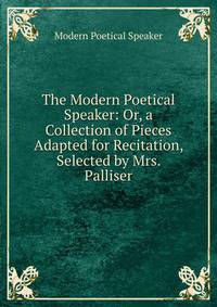 The Modern Poetical Speaker: Or, a Collection of Pieces Adapted for Recitation, Selected by Mrs. Palliser