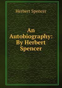 An Autobiography: By Herbert Spencer
