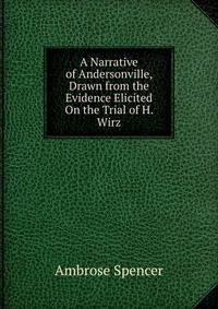 A Narrative of Andersonville, Drawn from the Evidence Elicited On the Trial of H. Wirz