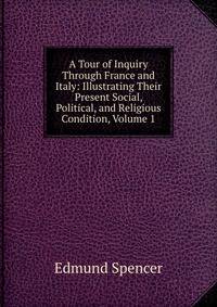 A Tour of Inquiry Through France and Italy: Illustrating Their Present Social, Political, and Religious Condition, Volume 1