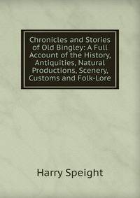 Chronicles and Stories of Old Bingley: A Full Account of the History, Antiquities, Natural Productions, Scenery, Customs and Folk-Lore