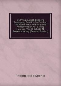 Dr. Philipp Jakob Spener's Auslegung Des Briefes Pauli an Die R?mer Mit Einleitung Und Aumerhungen Auf's Neue Herausg. Von H. Schott. 3E Stereotyp-Ausg (German Edition)