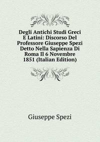 Degli Antichi Studi Greci E Latini: Discorso Del Professore Giuseppe Spezi Detto Nella Sapienza Di Roma Il 6 Novembre 1851 (Italian Edition)