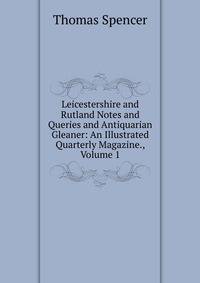Leicestershire and Rutland Notes and Queries and Antiquarian Gleaner: An Illustrated Quarterly Magazine., Volume 1