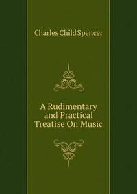 A Rudimentary and Practical Treatise On Music