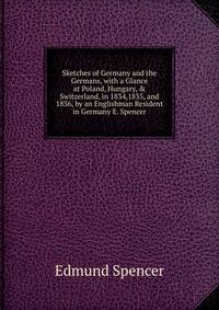 Sketches of Germany and the Germans, with a Glance at Poland, Hungary, &amp; Switzerland, in 1834,1835, and 1836, by an Englishman Resident in Germany E. Spencer.