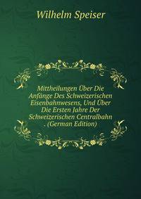 Mittheilungen Uber Die Anfange Des Schweizerischen Eisenbahnwesens, Und Uber Die Ersten Jahre Der Schweizerischen Centralbahn . (German Edition)