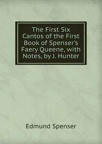 The First Six Cantos of the First Book of Spenser's Faery Queene, with Notes, by J. Hunter
