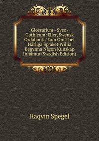 Glossarium - Sveo-Gothicum: Eller, Swensk Ordabook / Som Om Thet Harliga Spraket Willia Begynna Nagon Kunskap Inhamta (Swedish Edition)