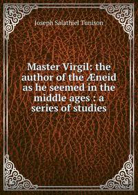 Master Virgil: the author of the ?neid as he seemed in the middle ages : a series of studies