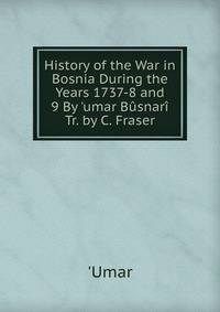 History of the War in Bosnia During the Years 1737-8 and 9 By 'umar B?snar? Tr. by C. Fraser
