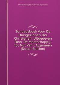 Zondagsboek Voor De Huisgezinnen Der Christenen: Uitgegeven Door De Maatschappij: Tot Nut Van't Algemeen (Dutch Edition)