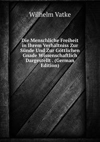Die Menschliche Freiheit in Ihrem Verhaltniss Zur Sunde Und Zur Gottlichen Gnade Wissenschaftlich Dargestellt . (German Edition)