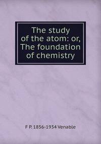The study of the atom: or, The foundation of chemistry