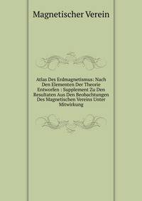 Atlas Des Erdmagnetismus: Nach Den Elementen Der Theorie Entworfen : Supplement Zu Den Resultaten Aus Den Beobachtungen Des Magnetischen Vereins Unter Mitwirkung