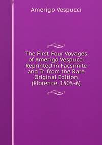 The First Four Voyages of Amerigo Vespucci Reprinted in Facsimile and Tr. from the Rare Original Edition (Florence, 1505-6).