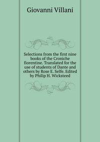 Selections from the first nine books of the Croniche fiorentine. Translated for the use of students of Dante and others by Rose E. Selfe. Edited by Philip H. Wicksteed