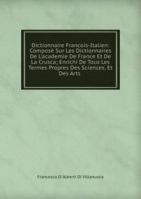 Dictionnaire Francois-Italien: Compos? Sur Les Dictionnaires De L'academie De France Et De La Crusca; Enrichi De Tous Les Termes Propres Des Sciences, Et Des Arts .