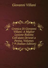 Cronica Di Giovanni Villani: A Miglior Lezione Ridotta Coll'ajuto De'testi a Penna, Volumes 7-9 (Italian Edition)