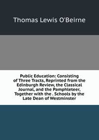 Public Education: Consisting of Three Tracts, Reprinted from the Edinburgh Review, the Classical Journal, and the Pamphleteer, Together with the . Schools by the Late Dean of Westminster