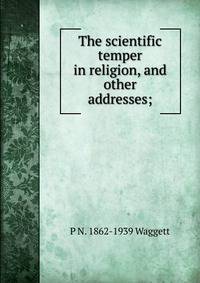 The scientific temper in religion, and other addresses;