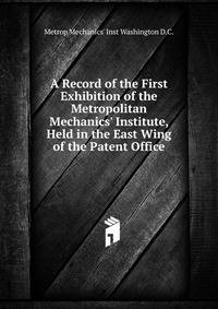 A Record of the First Exhibition of the Metropolitan Mechanics' Institute, Held in the East Wing of the Patent Office