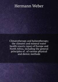 Climatotherapy and balneotherapy; the climates and mineral water health resorts (spas) of Europe and North Africa, including the general principles of . of various physical and dieteic methods