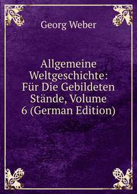 Allgemeine Weltgeschichte: F?r Die Gebildeten St?nde, Volume 6 (German Edition)