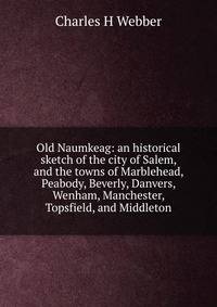 Old Naumkeag: an historical sketch of the city of Salem, and the towns of Marblehead, Peabody, Beverly, Danvers, Wenham, Manchester, Topsfield, and Middleton