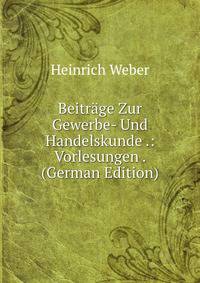 Beitr?ge Zur Gewerbe- Und Handelskunde .: Vorlesungen . (German Edition)