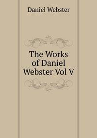 The Works of Daniel Webster Vol V