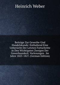 Beitr?ge Zur Gewerbe-Und Handelskunde: Enthaltend Eine Uebersicht Der Letzten Fortschritte in Den Wichtigsten Zweigen Der Gewerbsamkeit. Vorlesungen . Im Jahre 1825-1827. (German Edition)